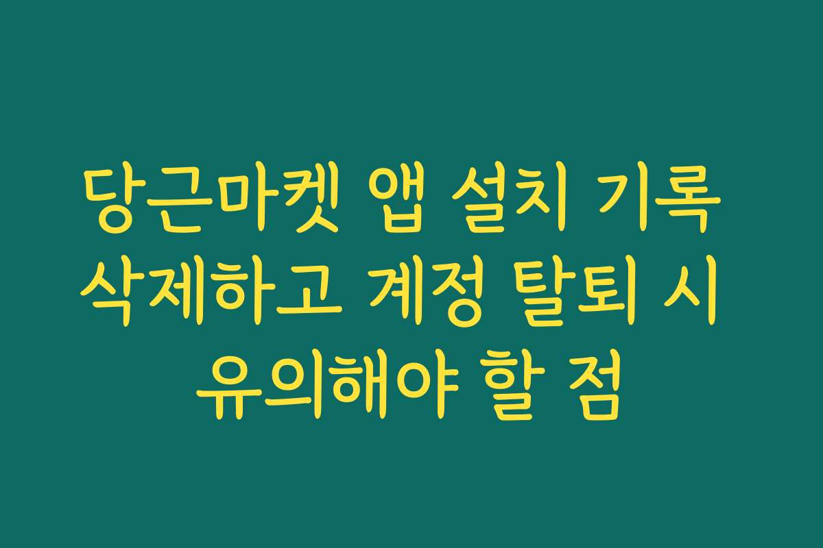 당근마켓 앱 설치 기록 삭제하고 계정 탈퇴 시 유의해야 할 점