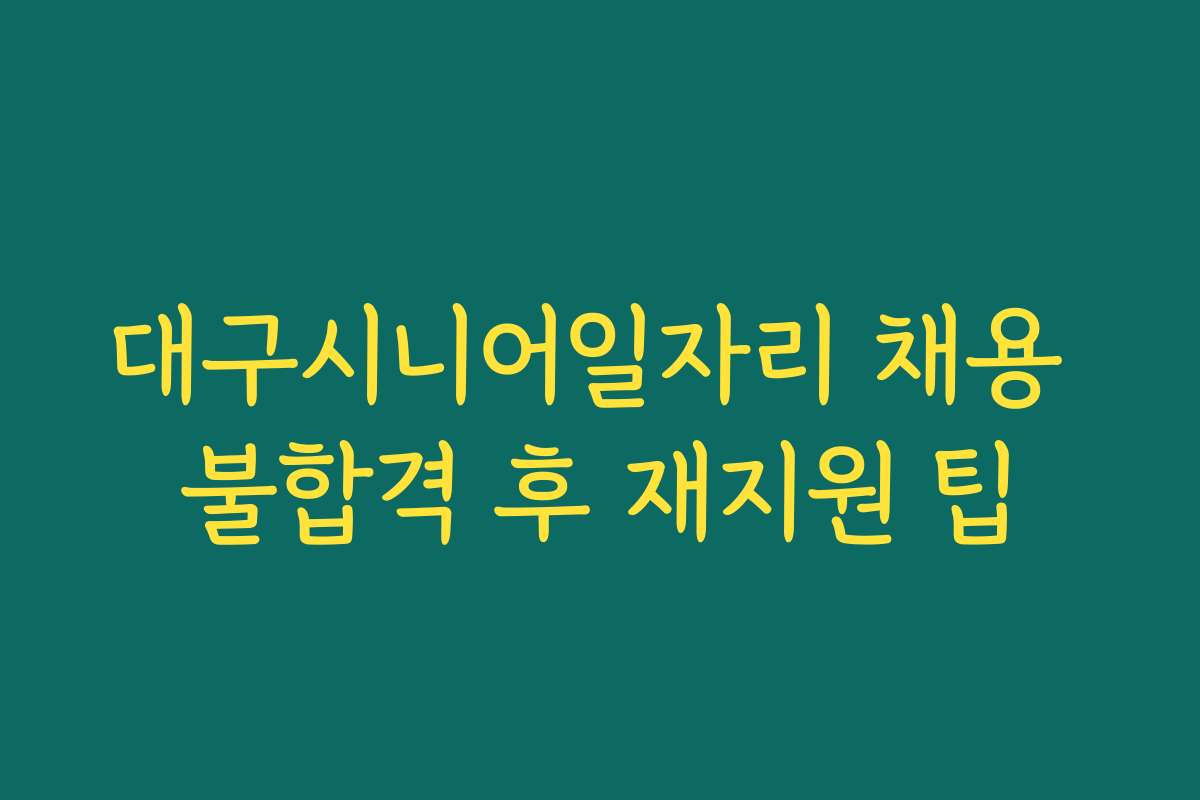 대구시니어일자리 채용 불합격 후 재지원 팁