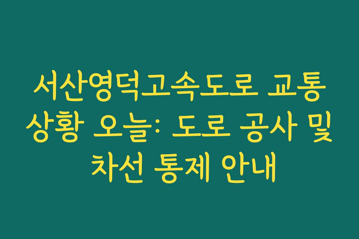서산영덕고속도로 교통상황 오늘: 도로 공사 및 차선 통제 안내