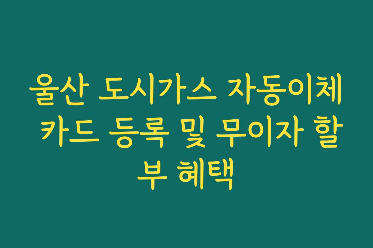 울산 도시가스 자동이체 카드 등록 및 무이자 할부 혜택