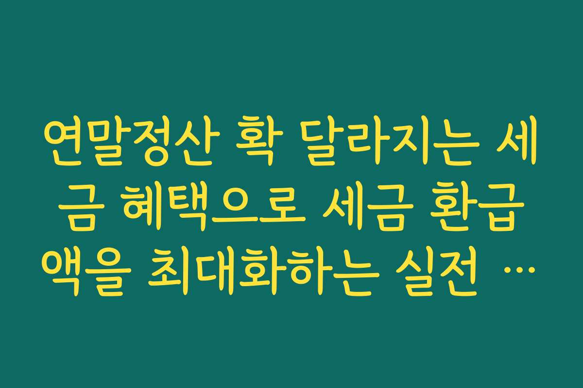 연말정산 확 달라지는 세금 혜택으로 세금 환급액을 최대화하는 실전 전략을 공개합니다