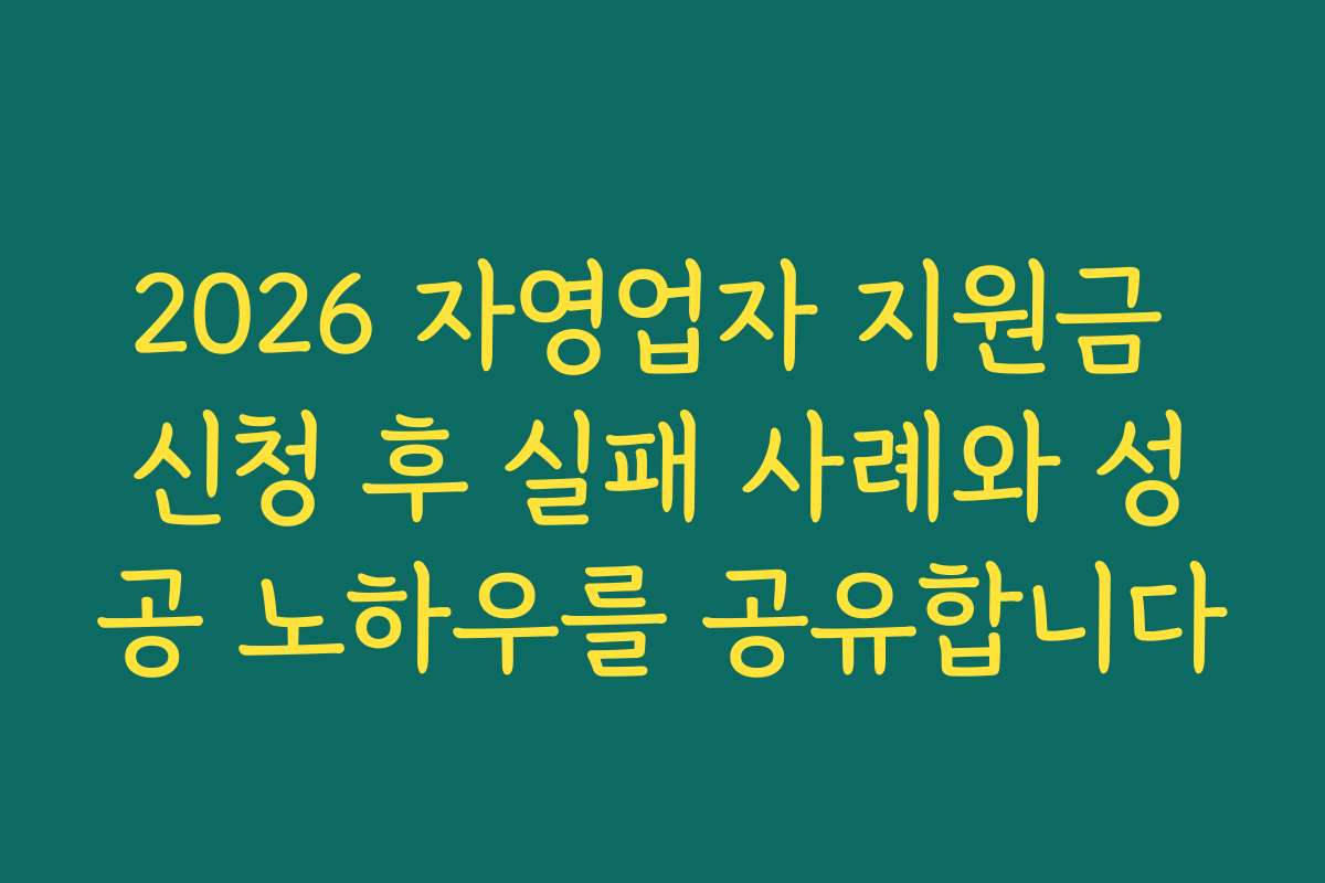 2026 자영업자 지원금 신청 후 실패 사례와 성공 노하우를 공유합니다