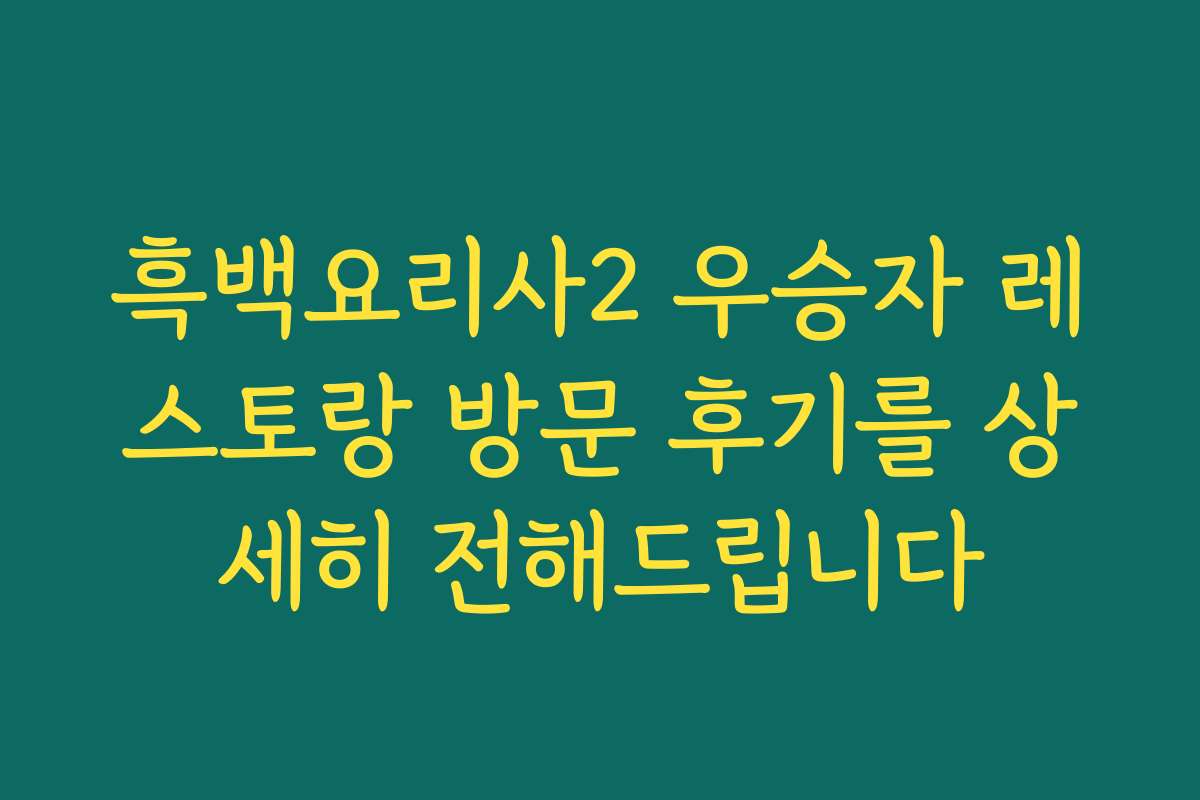 흑백요리사2 우승자 레스토랑 방문 후기를 상세히 전해드립니다