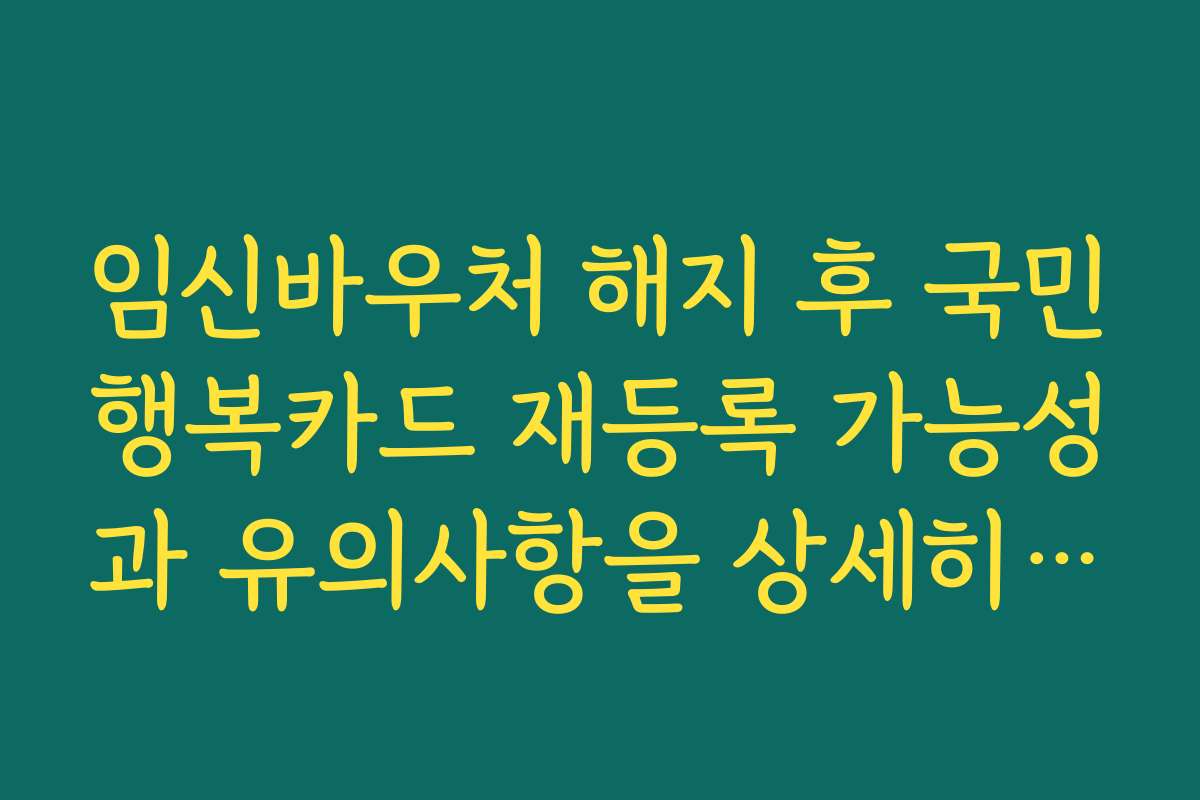 임신바우처 해지 후 국민행복카드 재등록 가능성과 유의사항을 상세히 소개합니다