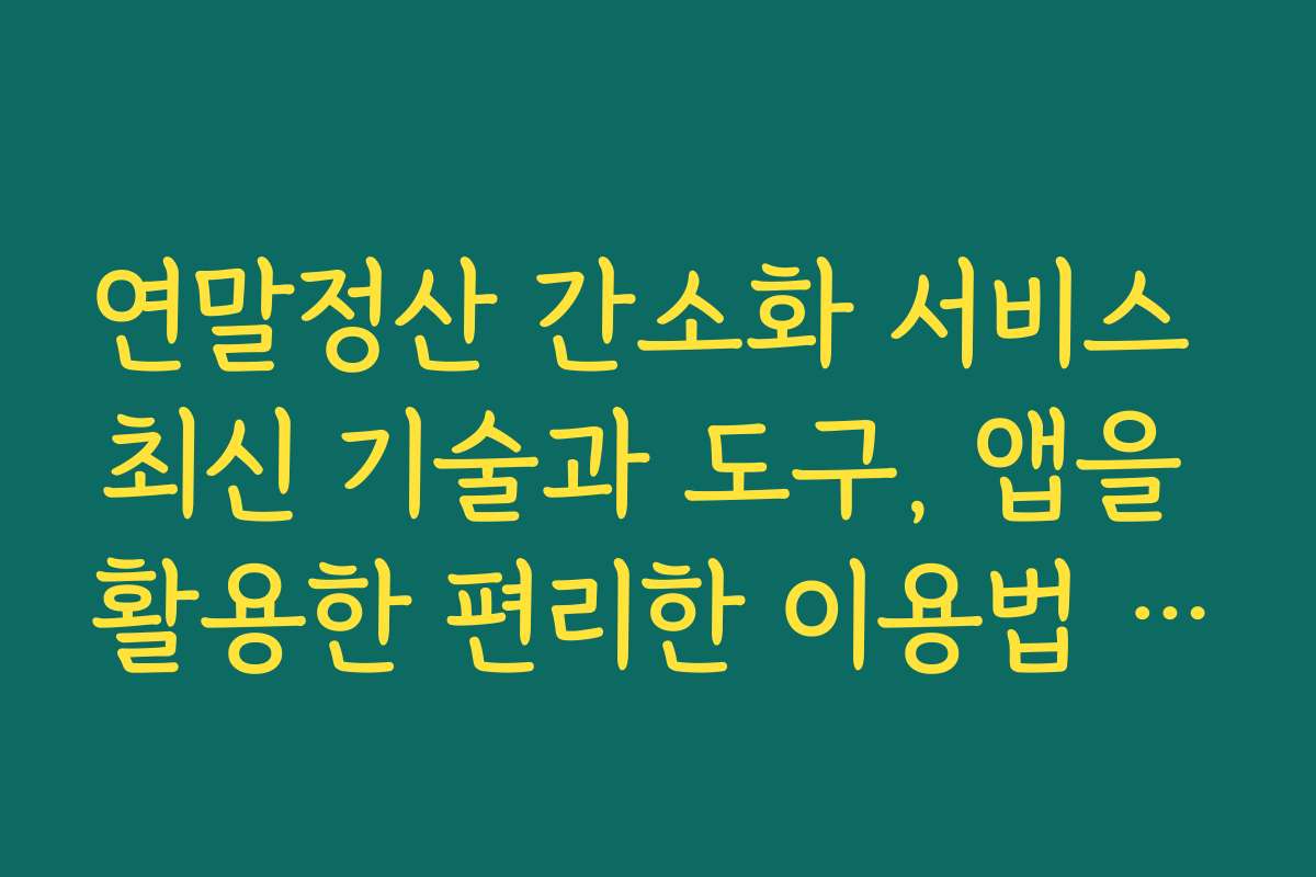 연말정산 간소화 서비스 최신 기술과 도구, 앱을 활용한 편리한 이용법 알려드려요