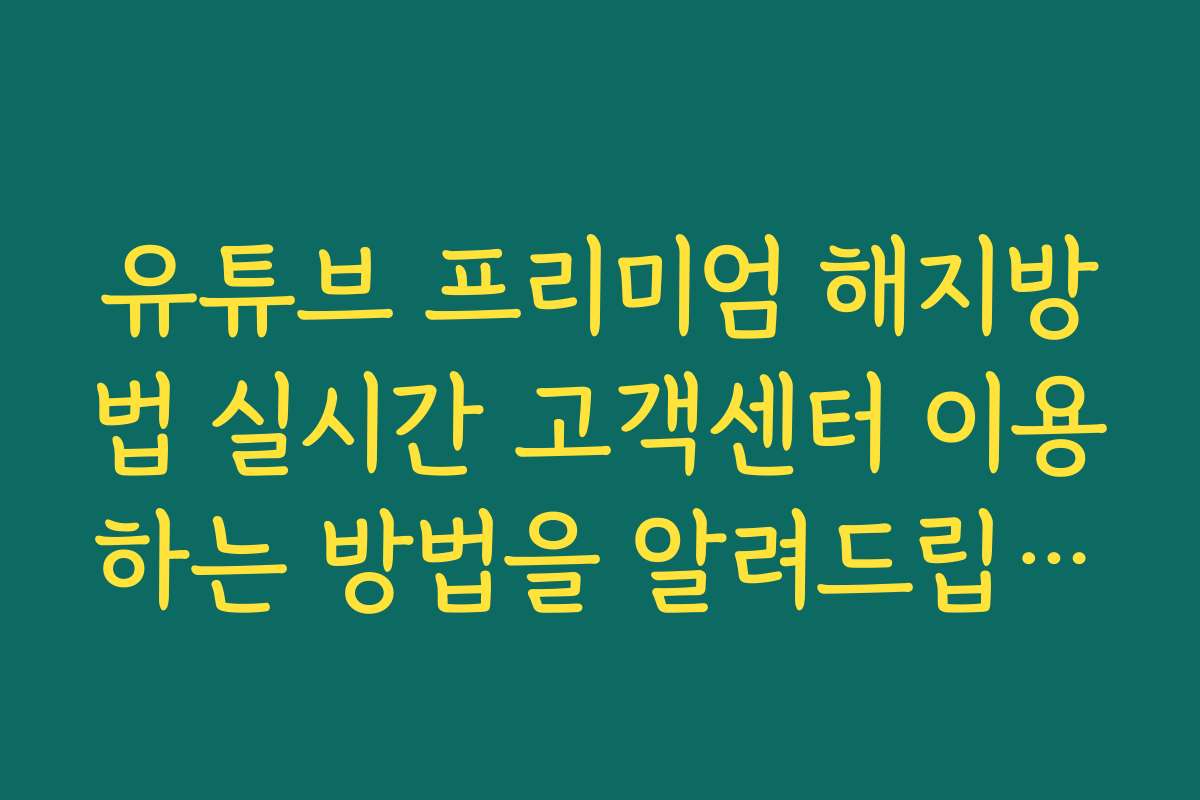 유튜브 프리미엄 해지방법 실시간 고객센터 이용하는 방법을 알려드립니다