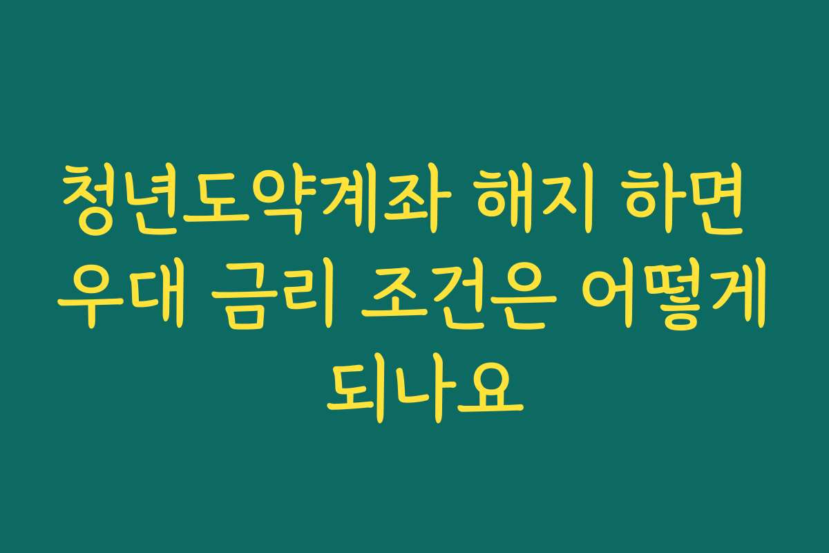 청년도약계좌 해지 하면 우대 금리 조건은 어떻게 되나요