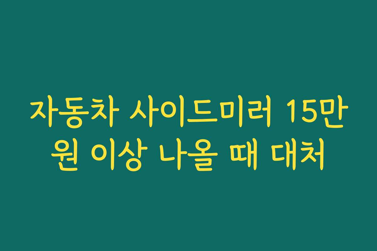 자동차 사이드미러 15만원 이상 나올 때 대처