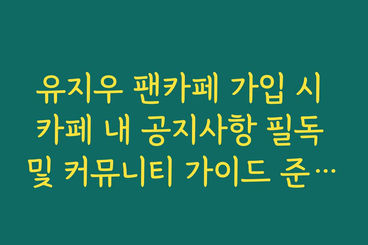 유지우 팬카페 가입 시 카페 내 공지사항 필독 및 커뮤니티 가이드 준수 방법