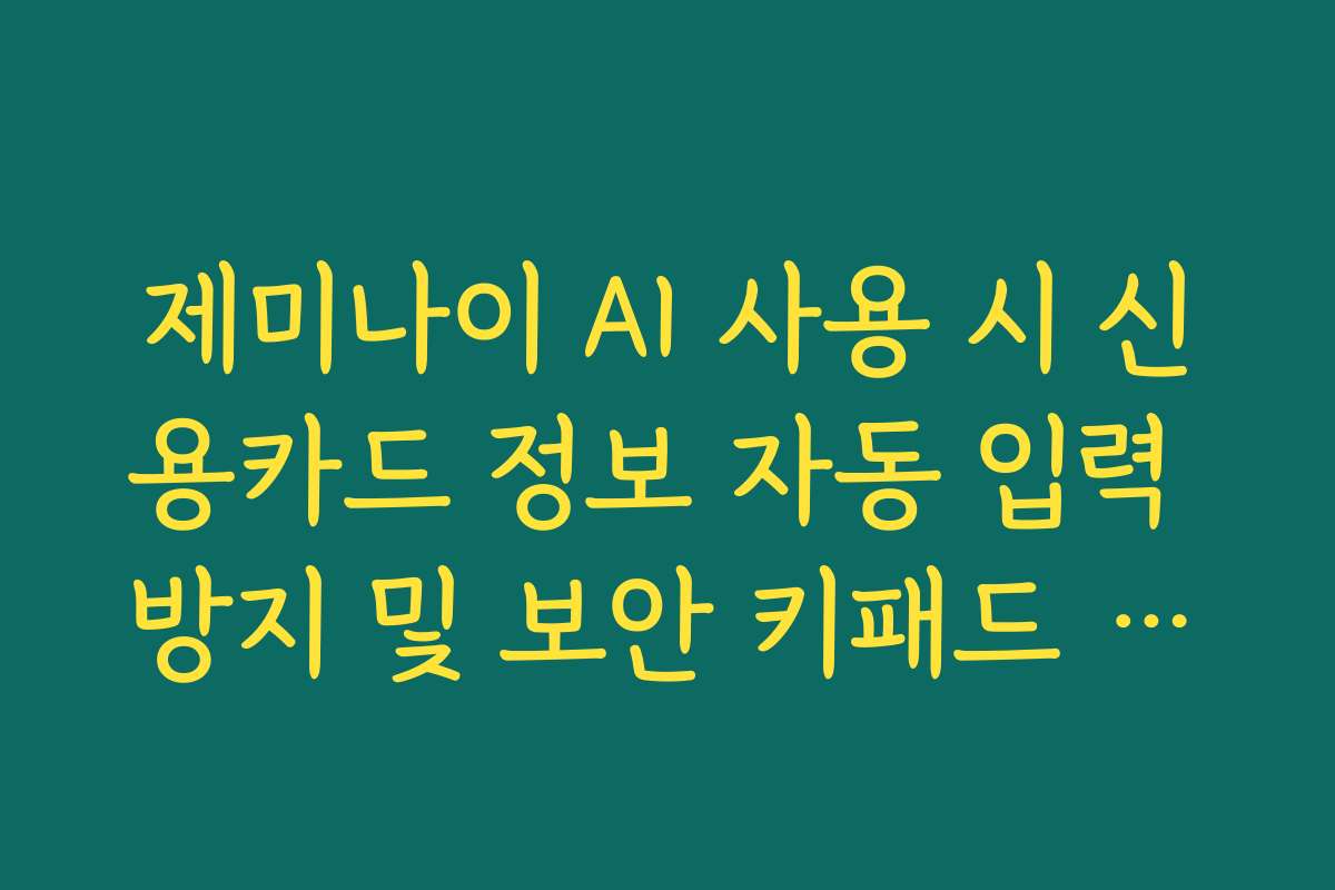 제미나이 AI 사용 시 신용카드 정보 자동 입력 방지 및 보안 키패드 활용