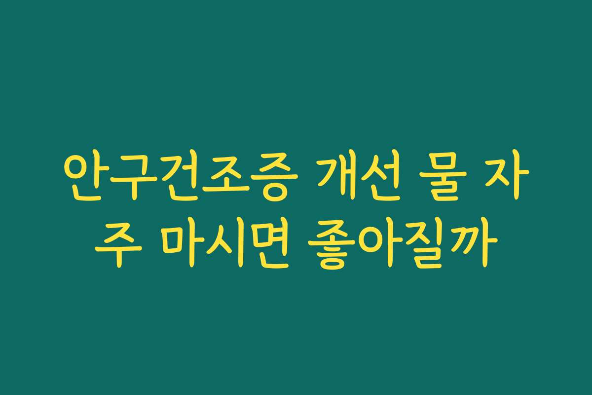 안구건조증 개선 물 자주 마시면 좋아질까