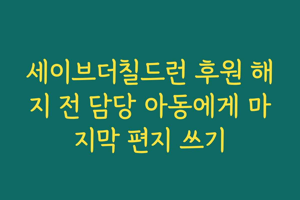 세이브더칠드런 후원 해지 전 담당 아동에게 마지막 편지 쓰기