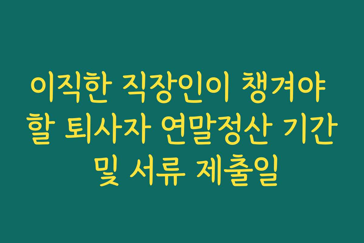 이직한 직장인이 챙겨야 할 퇴사자 연말정산 기간 및 서류 제출일