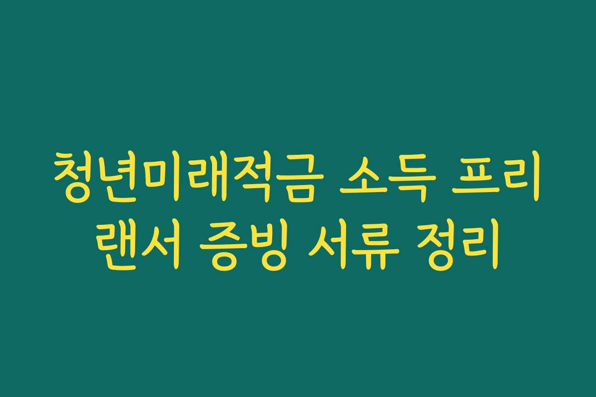 청년미래적금 소득 프리랜서 증빙 서류 정리
