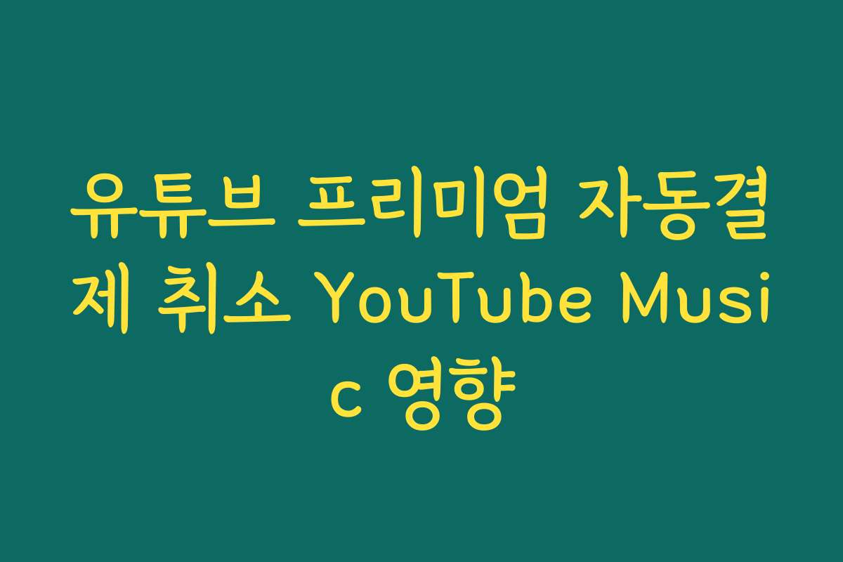 유튜브 프리미엄 자동결제 취소 YouTube Music 영향