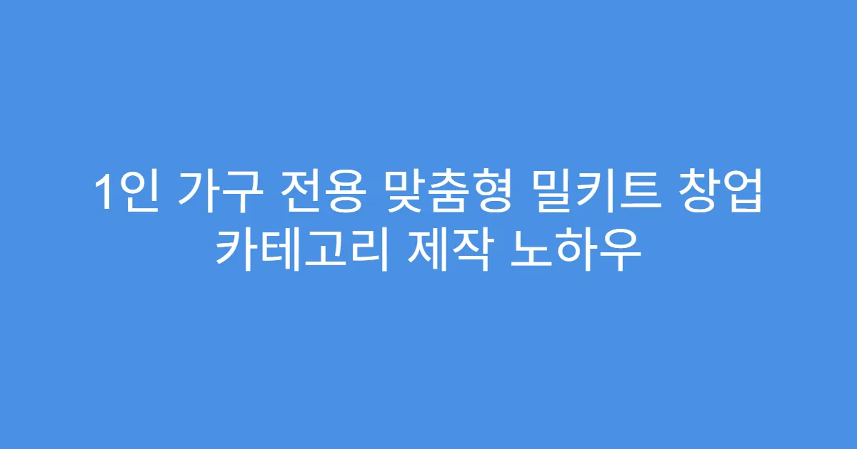 1인 가구 전용 맞춤형 밀키트 창업 카테고리 제작 노하우