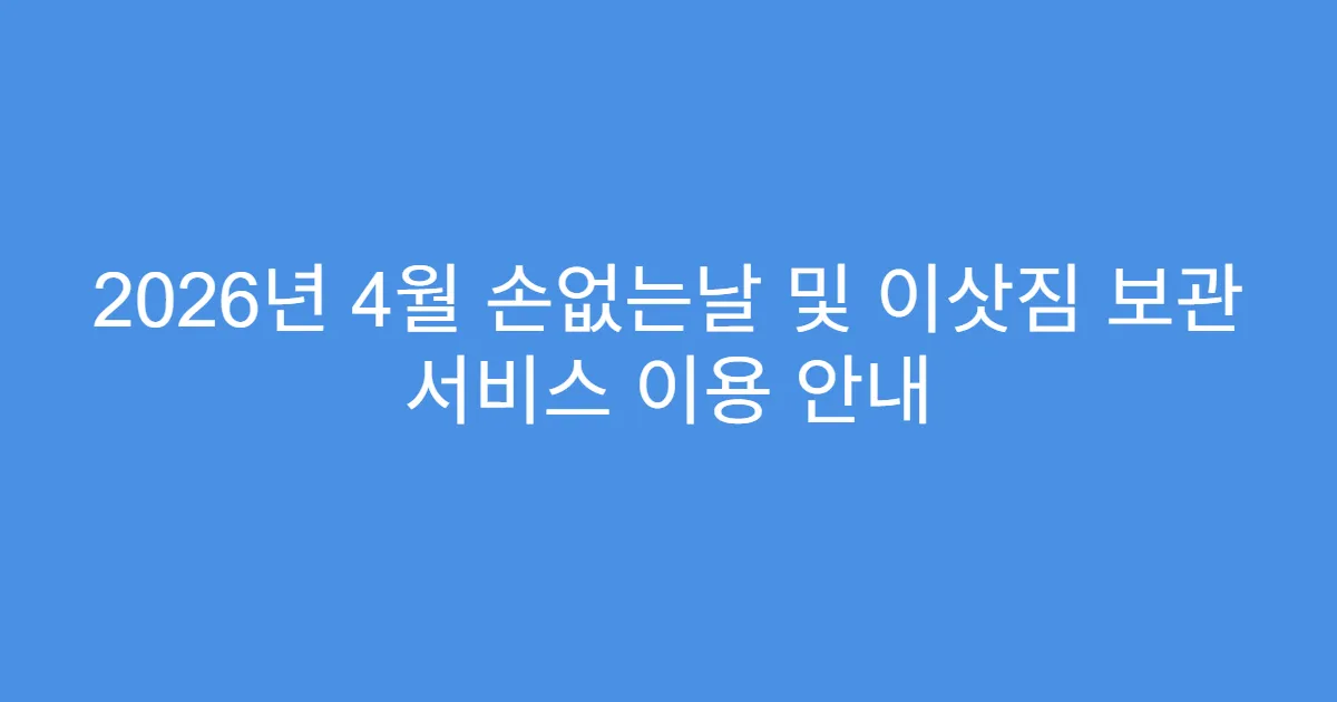 2026년 4월 손없는날 및 이삿짐 보관 서비스 이용 안내