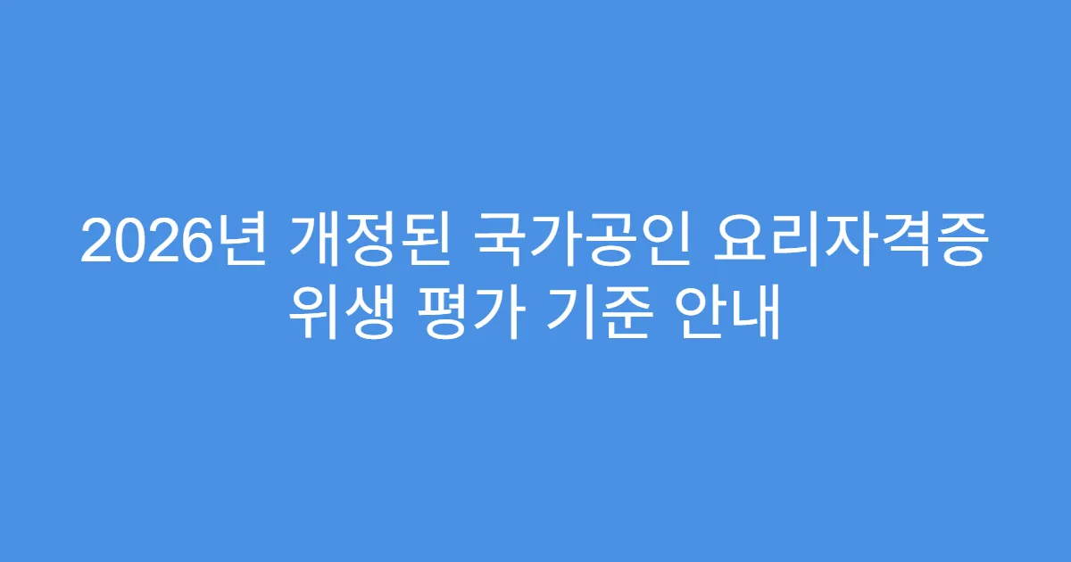 2026년 개정된 국가공인 요리자격증 위생 평가 기준 안내