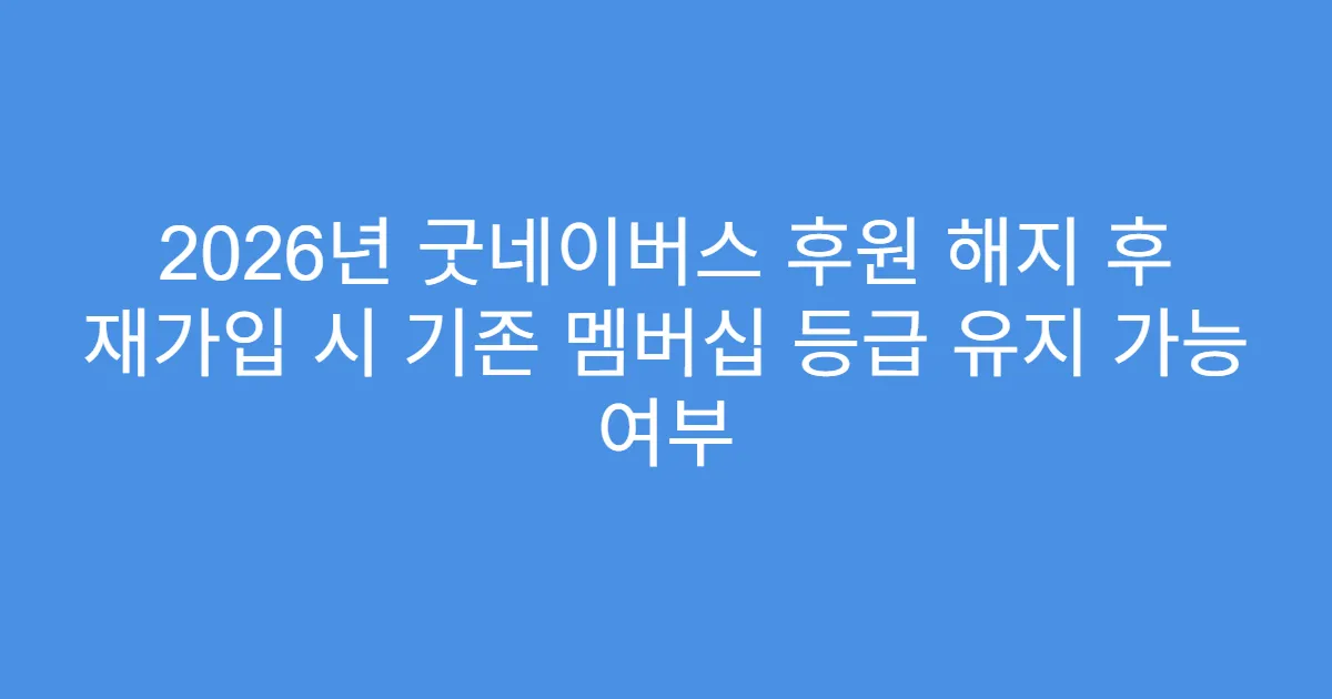 2026년 굿네이버스 후원 해지 후 재가입 시 기존 멤버십 등급 유지 가능 여부
