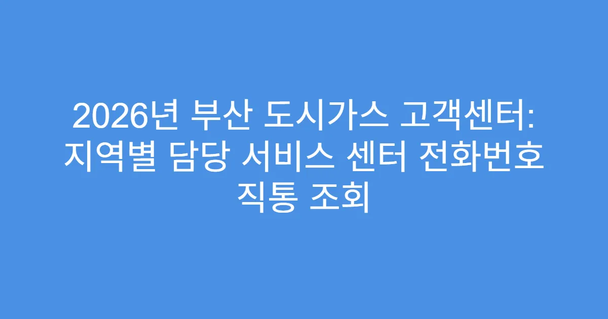2026년 부산 도시가스 고객센터: 지역별 담당 서비스 센터 전화번호 직통 조회