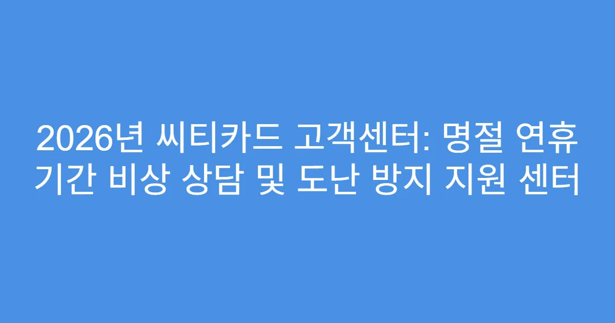 2026년 씨티카드 고객센터: 명절 연휴 기간 비상 상담 및 도난 방지 지원 센터