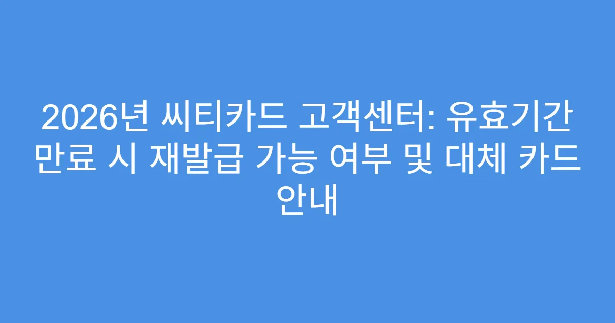 2026년 씨티카드 고객센터: 유효기간 만료 시 재발급 가능 여부 및 대체 카드 안내