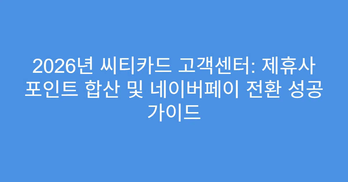 2026년 씨티카드 고객센터: 제휴사 포인트 합산 및 네이버페이 전환 성공 가이드