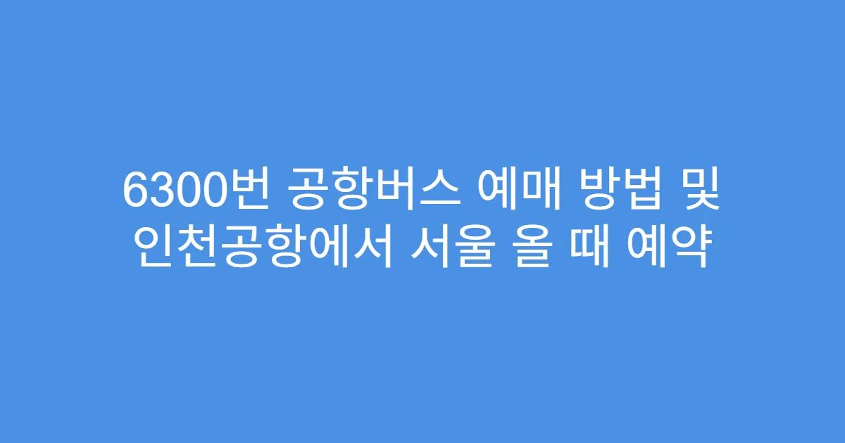 6300번 공항버스 예매 방법 및 인천공항에서 서울 올 때 예약