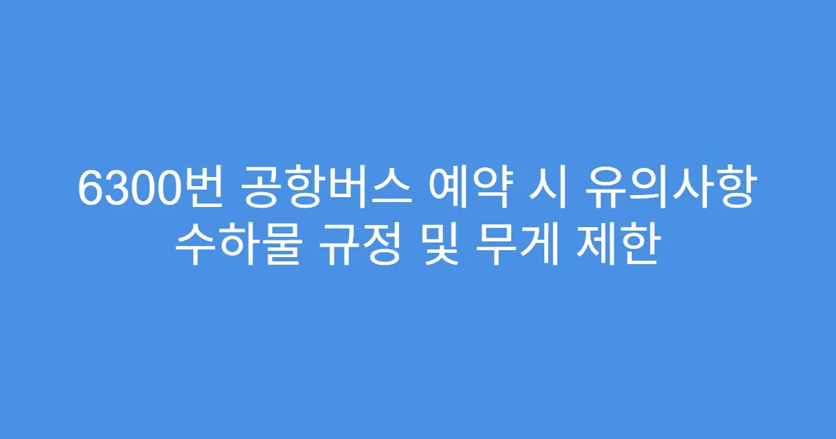 6300번 공항버스 예약 시 유의사항 수하물 규정 및 무게 제한