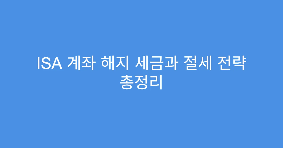 ISA 계좌 해지 세금과 절세 전략 총정리