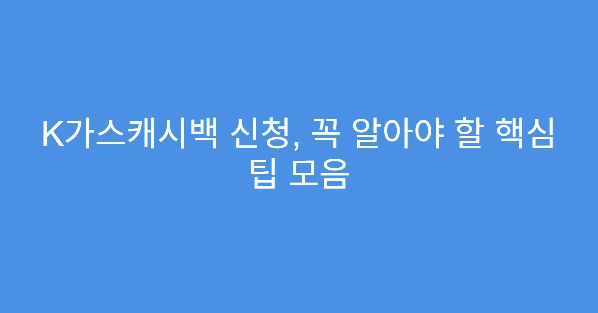K가스캐시백 신청, 꼭 알아야 할 핵심 팁 모음