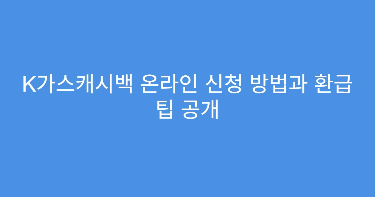 K가스캐시백 온라인 신청 방법과 환급 팁 공개