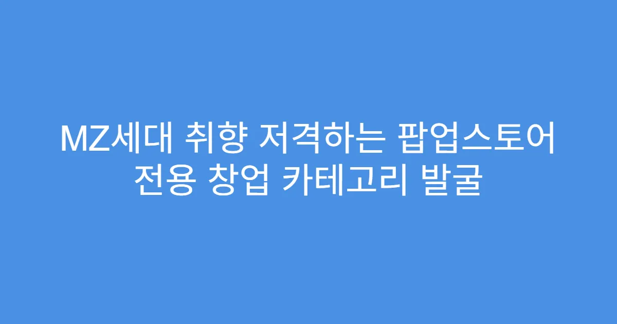 MZ세대 취향 저격하는 팝업스토어 전용 창업 카테고리 발굴