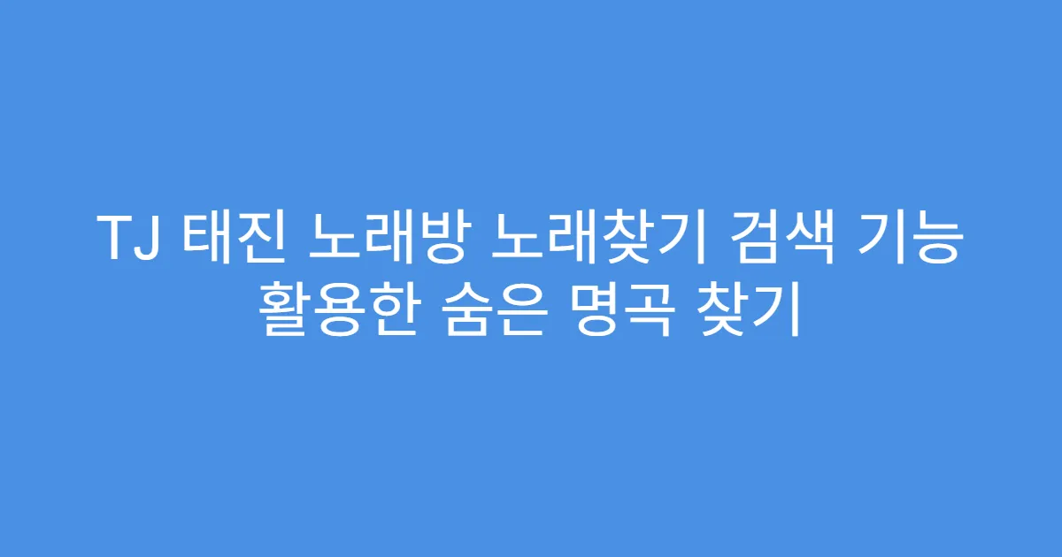 TJ 태진 노래방 노래찾기 검색 기능 활용한 숨은 명곡 찾기
