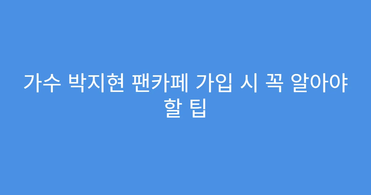 가수 박지현 팬카페 가입 시 꼭 알아야 할 팁