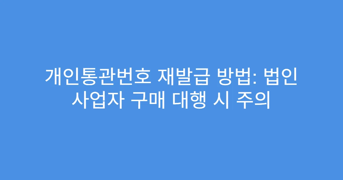 개인통관번호 재발급 방법: 법인 사업자 구매 대행 시 주의