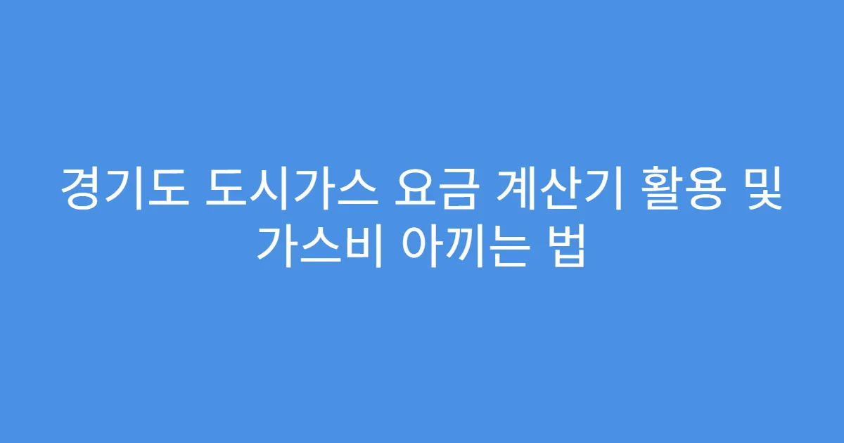 경기도 도시가스 요금 계산기 활용 및 가스비 아끼는 법