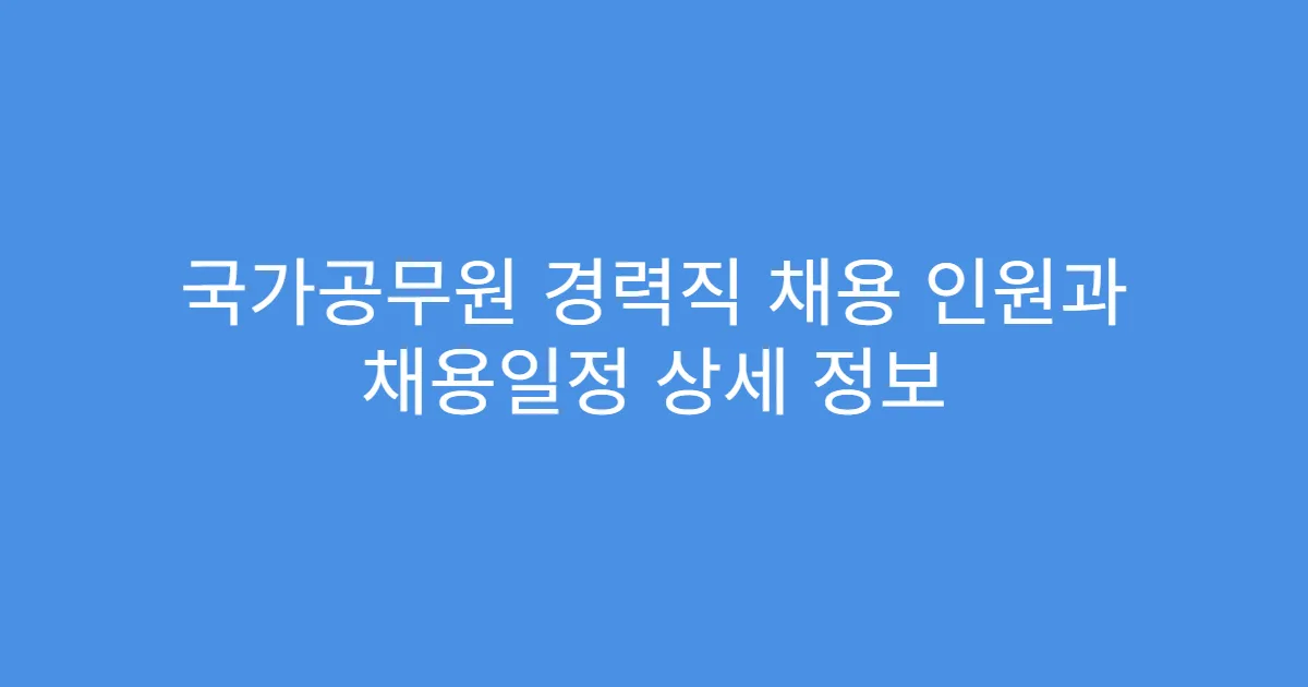 국가공무원 경력직 채용 인원과 채용일정 상세 정보