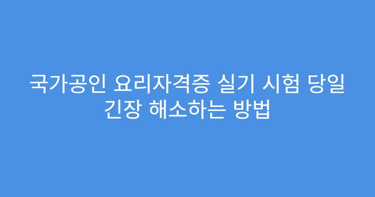국가공인 요리자격증 실기 시험 당일 긴장 해소하는 방법