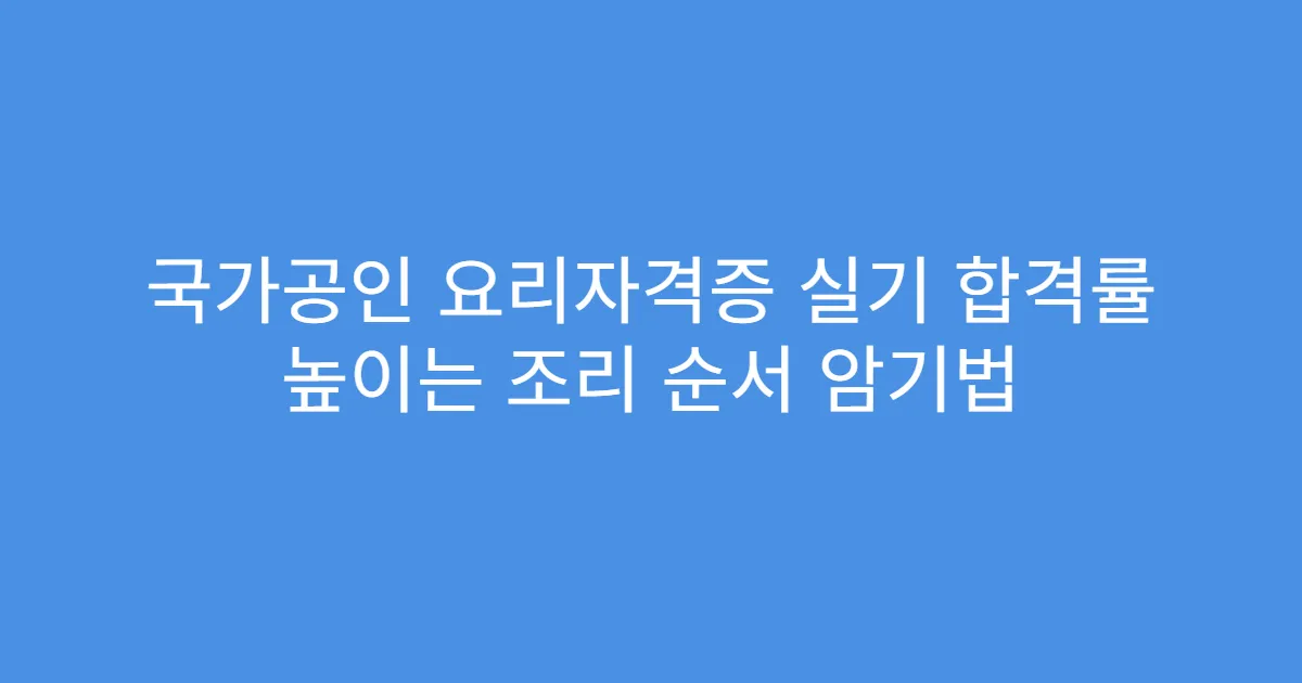 국가공인 요리자격증 실기 합격률 높이는 조리 순서 암기법