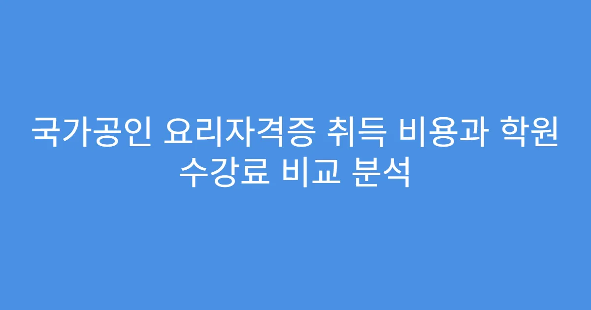 국가공인 요리자격증 취득 비용과 학원 수강료 비교 분석