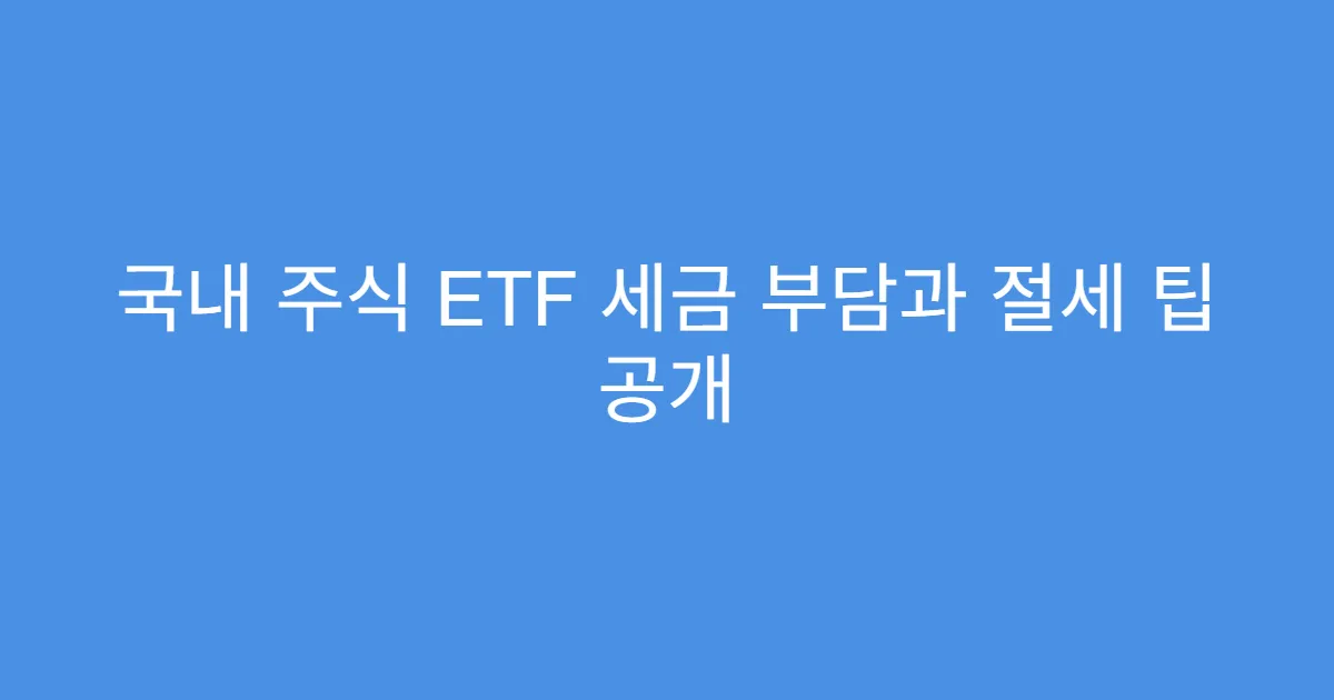 국내 주식 ETF 세금 부담과 절세 팁 공개