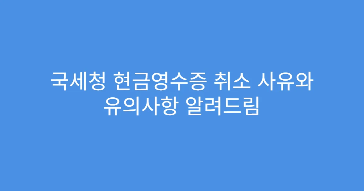 국세청 현금영수증 취소 사유와 유의사항 알려드림