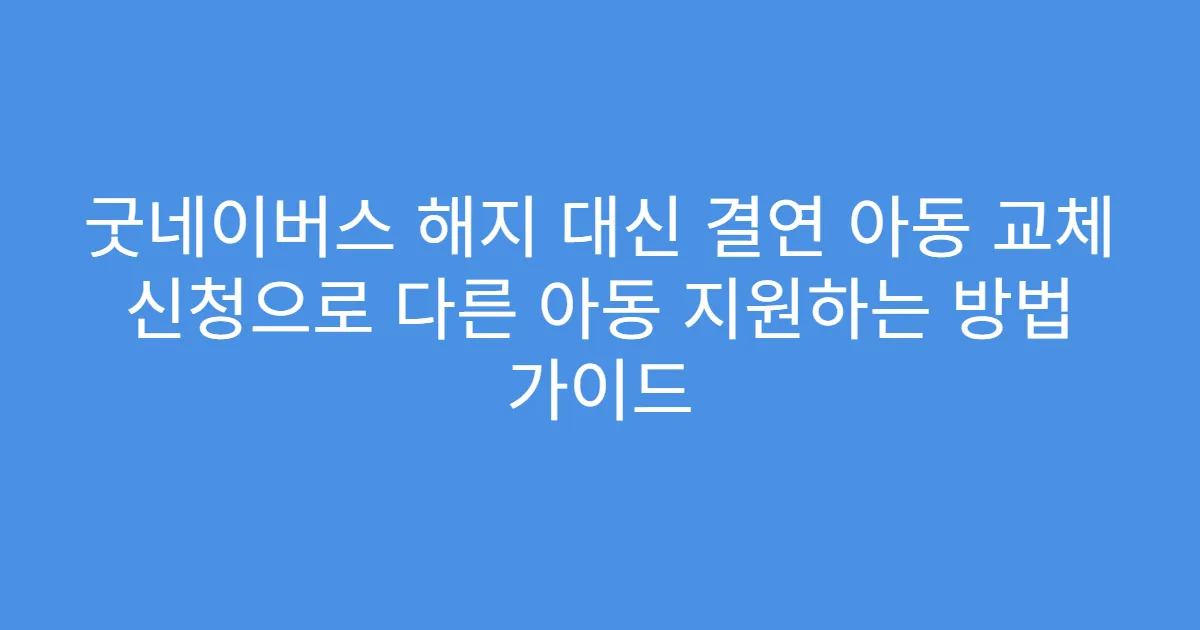 굿네이버스 해지 대신 결연 아동 교체 신청으로 다른 아동 지원하는 방법 가이드