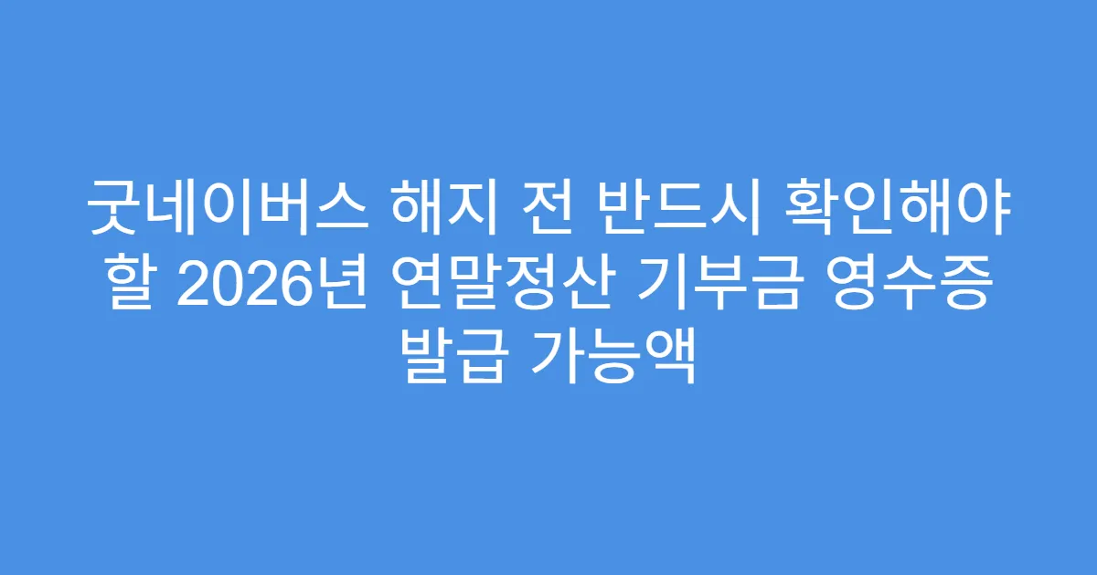 굿네이버스 해지 전 반드시 확인해야 할 2026년 연말정산 기부금 영수증 발급 가능액