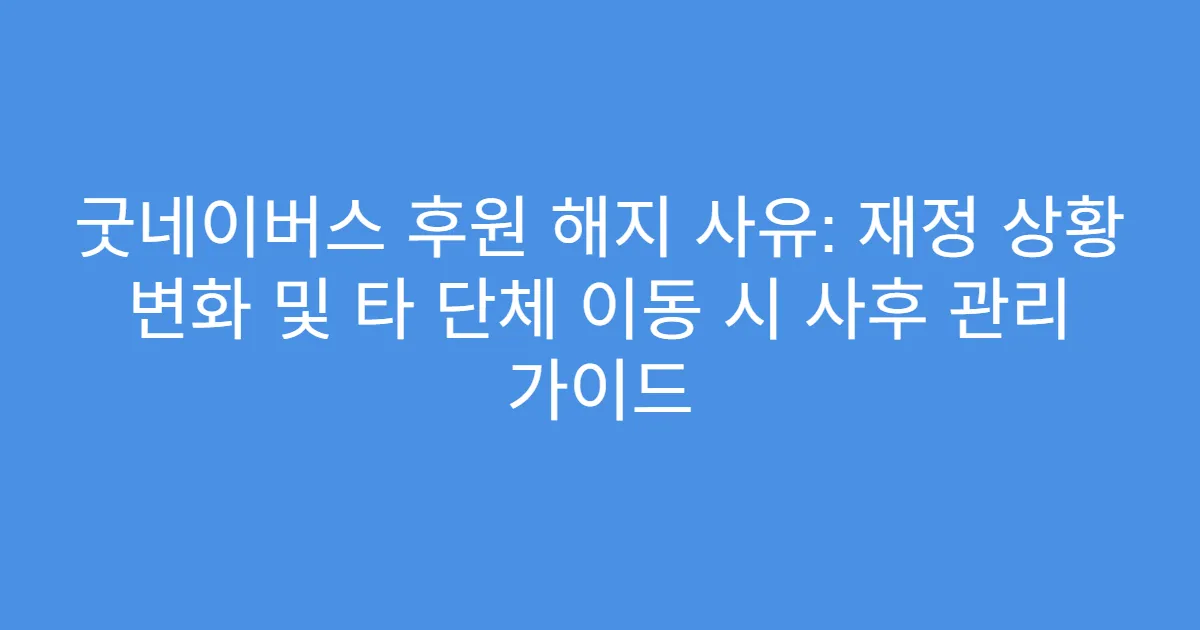 굿네이버스 후원 해지 사유: 재정 상황 변화 및 타 단체 이동 시 사후 관리 가이드