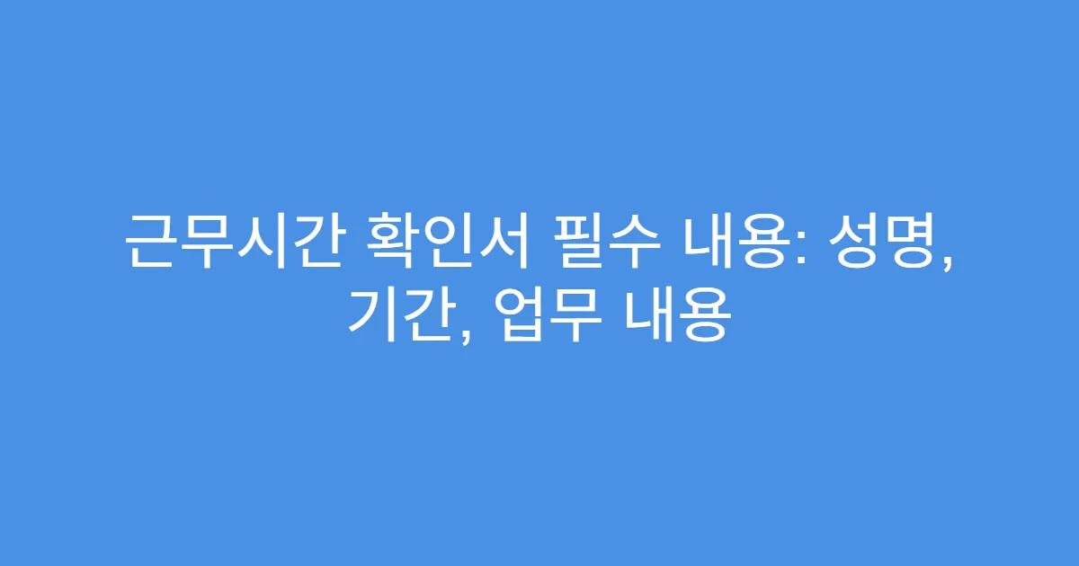 근무시간 확인서 필수 내용: 성명, 기간, 업무 내용