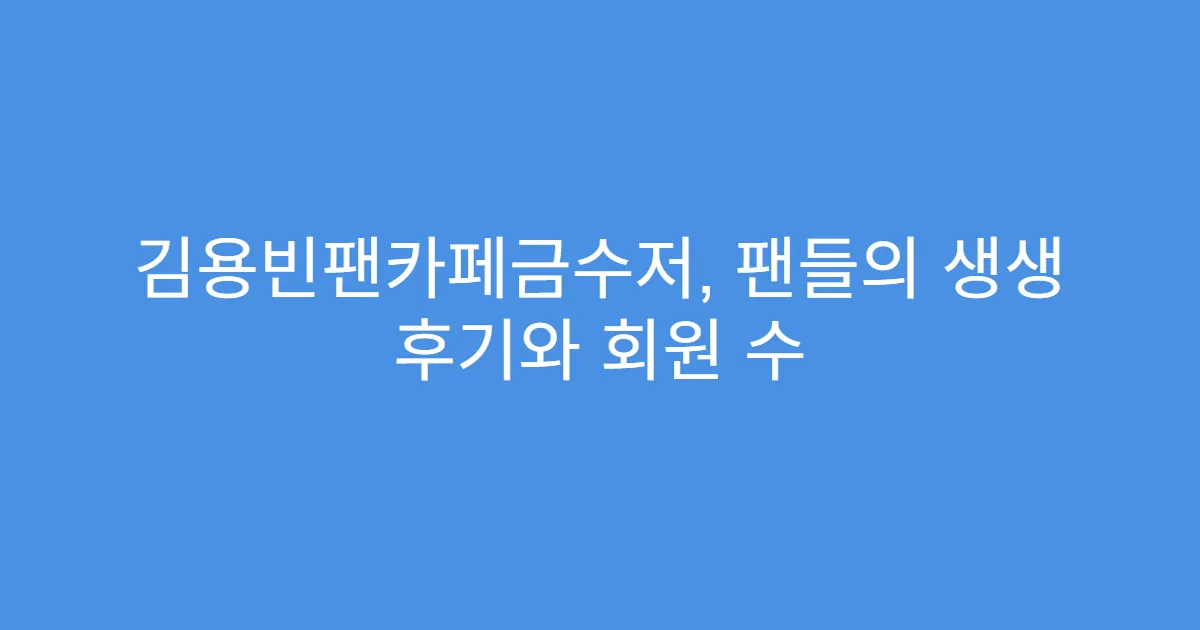 김용빈팬카페금수저, 팬들의 생생 후기와 회원 수