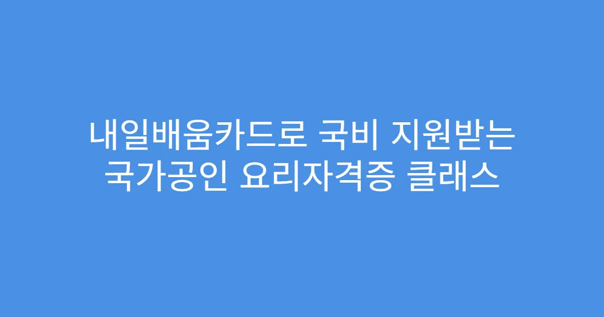 내일배움카드로 국비 지원받는 국가공인 요리자격증 클래스