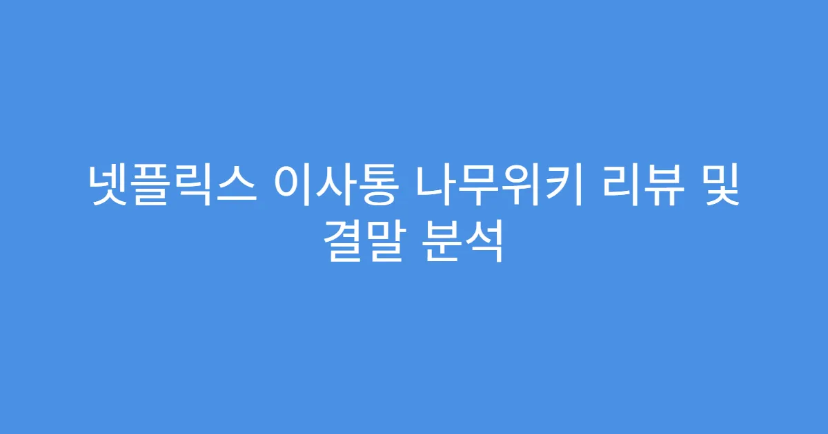 넷플릭스 이사통 나무위키 리뷰 및 결말 분석